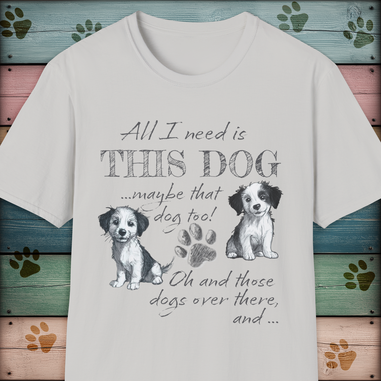 All I Need is THIS DOG ... Oh, and that Dog too! T-Shirt
